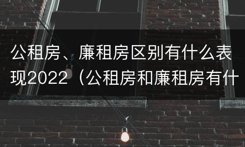 公租房、廉租房区别有什么表现2022（公租房和廉租房有什么区别?2019年的）