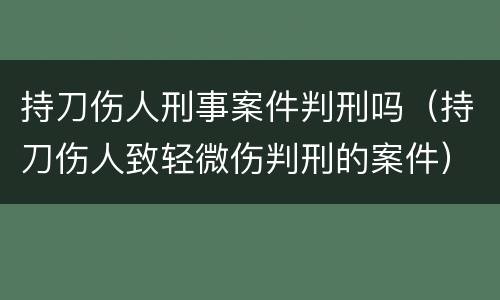 持刀伤人刑事案件判刑吗（持刀伤人致轻微伤判刑的案件）