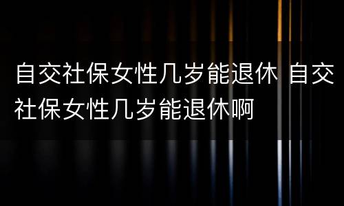 自交社保女性几岁能退休 自交社保女性几岁能退休啊