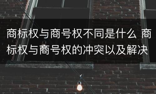 商标权与商号权不同是什么 商标权与商号权的冲突以及解决