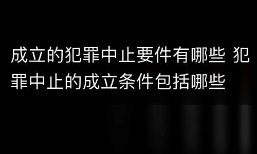成立的犯罪中止要件有哪些 犯罪中止的成立条件包括哪些