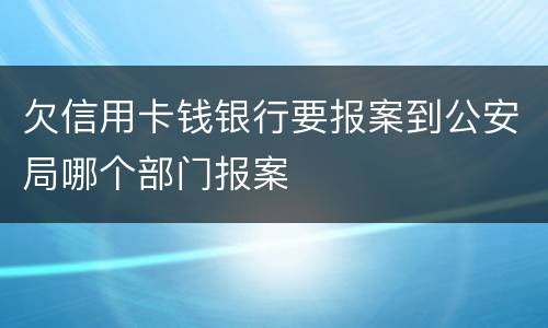 欠信用卡钱银行要报案到公安局哪个部门报案