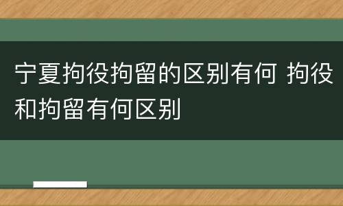 宁夏拘役拘留的区别有何 拘役和拘留有何区别