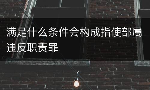 满足什么条件会构成指使部属违反职责罪