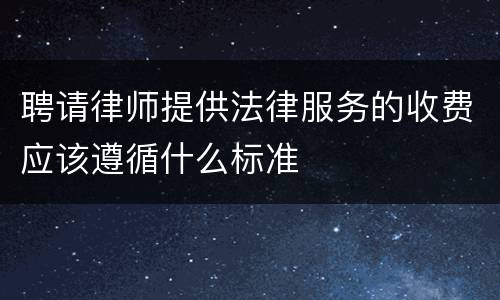 聘请律师提供法律服务的收费应该遵循什么标准