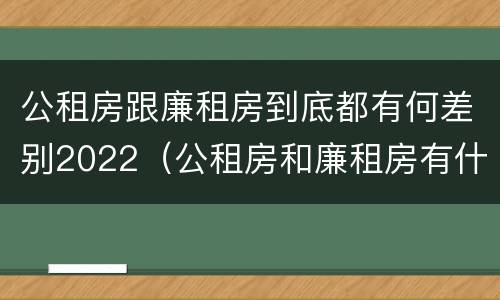 公租房跟廉租房到底都有何差别2022（公租房和廉租房有什么区别呢）