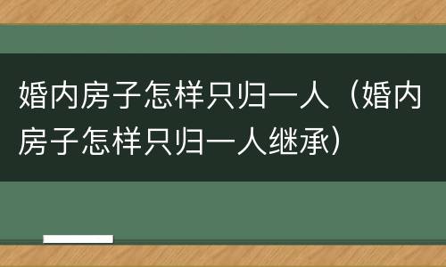 婚内房子怎样只归一人（婚内房子怎样只归一人继承）