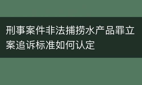 刑事案件非法捕捞水产品罪立案追诉标准如何认定