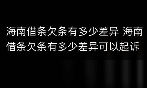 海南借条欠条有多少差异 海南借条欠条有多少差异可以起诉