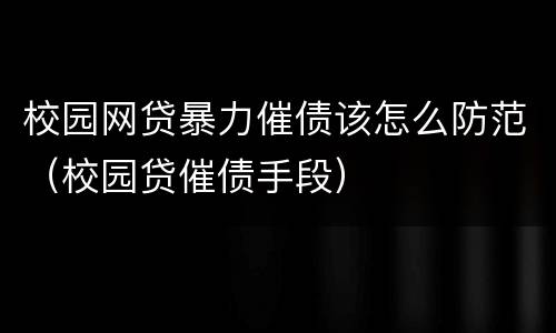 校园网贷暴力催债该怎么防范（校园贷催债手段）