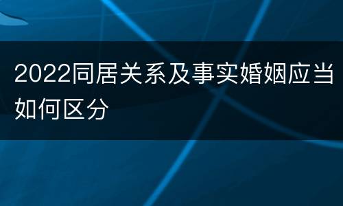 2022同居关系及事实婚姻应当如何区分