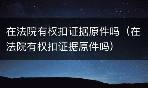 在法院有权扣证据原件吗（在法院有权扣证据原件吗）