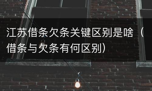 江苏借条欠条关键区别是啥（借条与欠条有何区别）