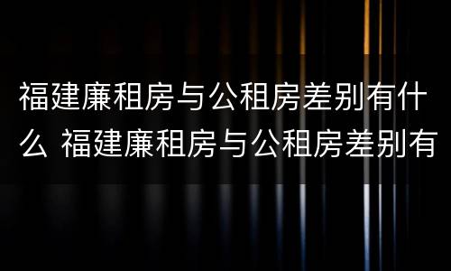 福建廉租房与公租房差别有什么 福建廉租房与公租房差别有什么区别