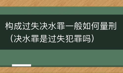 构成过失决水罪一般如何量刑（决水罪是过失犯罪吗）