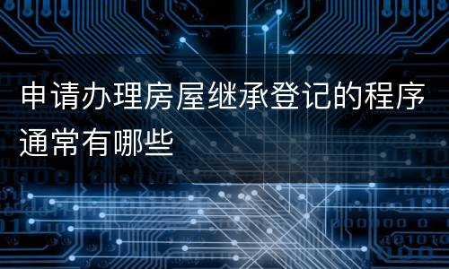 申请办理房屋继承登记的程序通常有哪些
