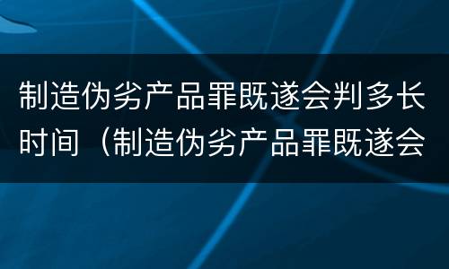 制造伪劣产品罪既遂会判多长时间（制造伪劣产品罪既遂会判多长时间呢）