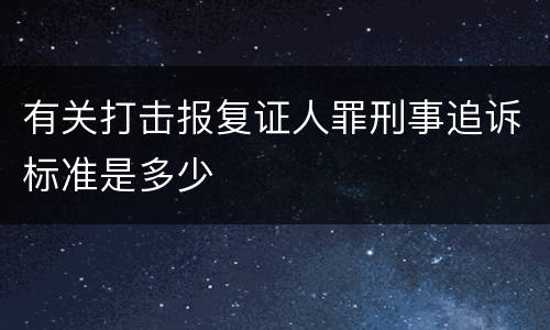 有关打击报复证人罪刑事追诉标准是多少