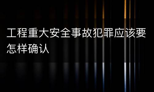 工程重大安全事故犯罪应该要怎样确认