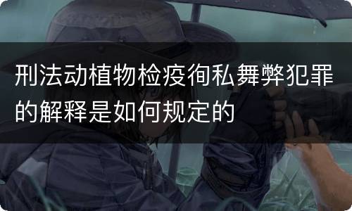 刑法动植物检疫徇私舞弊犯罪的解释是如何规定的