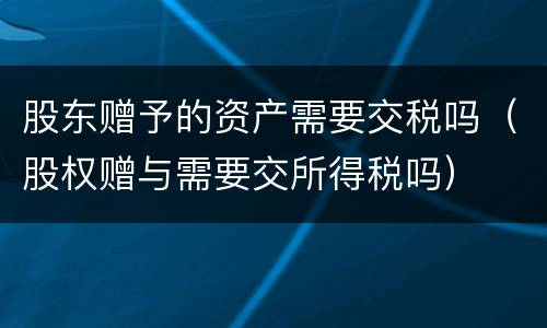股东赠予的资产需要交税吗（股权赠与需要交所得税吗）