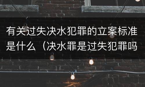 有关过失决水犯罪的立案标准是什么（决水罪是过失犯罪吗）