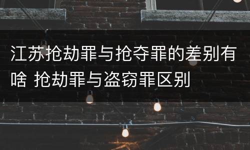 江苏抢劫罪与抢夺罪的差别有啥 抢劫罪与盗窃罪区别
