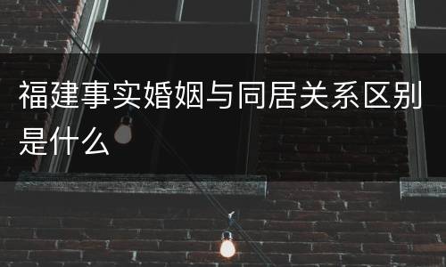 福建事实婚姻与同居关系区别是什么