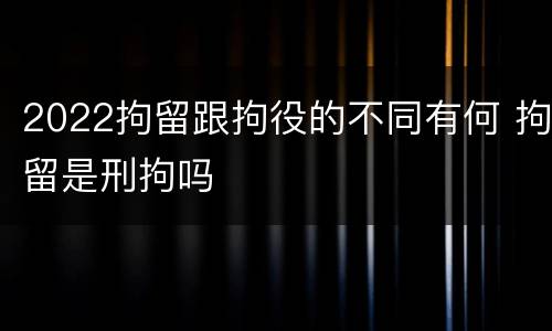 2022拘留跟拘役的不同有何 拘留是刑拘吗