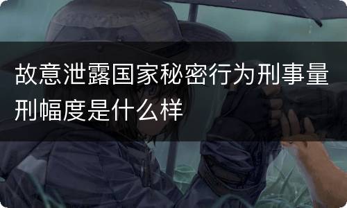 故意泄露国家秘密行为刑事量刑幅度是什么样