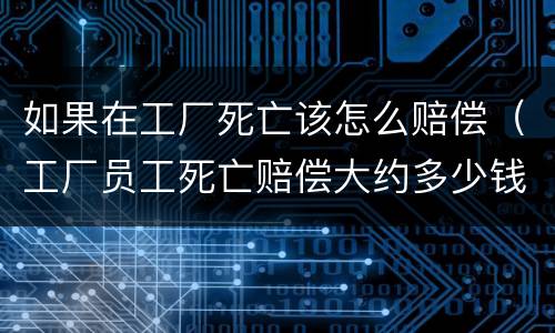 如果在工厂死亡该怎么赔偿（工厂员工死亡赔偿大约多少钱）