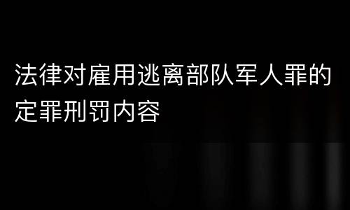 法律对雇用逃离部队军人罪的定罪刑罚内容