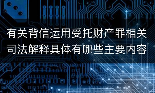 有关背信运用受托财产罪相关司法解释具体有哪些主要内容