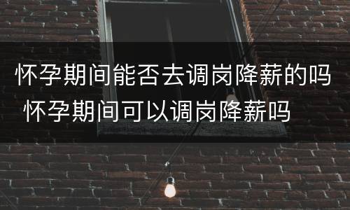 怀孕期间能否去调岗降薪的吗 怀孕期间可以调岗降薪吗
