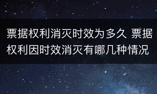 票据权利消灭时效为多久 票据权利因时效消灭有哪几种情况