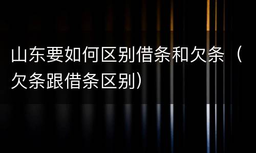 山东要如何区别借条和欠条（欠条跟借条区别）