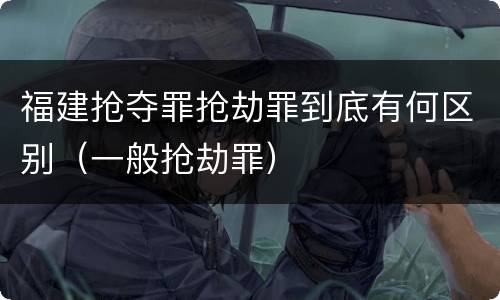 福建抢夺罪抢劫罪到底有何区别（一般抢劫罪）