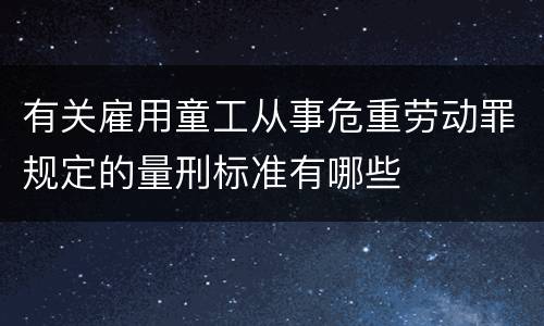 有关雇用童工从事危重劳动罪规定的量刑标准有哪些