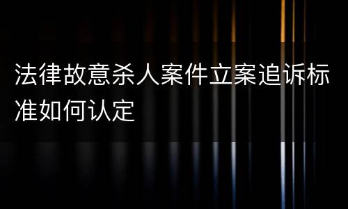 法律故意杀人案件立案追诉标准如何认定