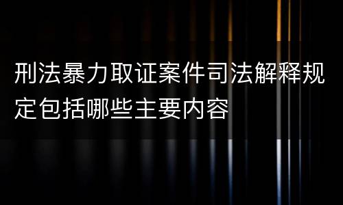 刑法暴力取证案件司法解释规定包括哪些主要内容
