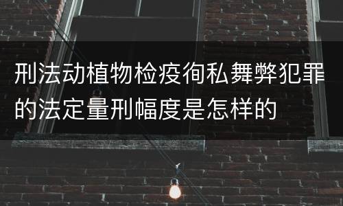 刑法动植物检疫徇私舞弊犯罪的法定量刑幅度是怎样的