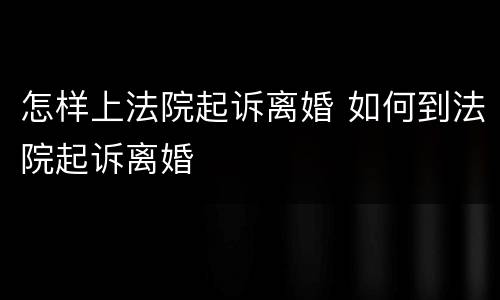 怎样上法院起诉离婚 如何到法院起诉离婚