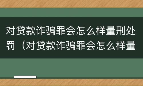 对贷款诈骗罪会怎么样量刑处罚（对贷款诈骗罪会怎么样量刑处罚多少钱）