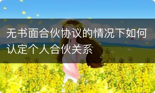 无书面合伙协议的情况下如何认定个人合伙关系