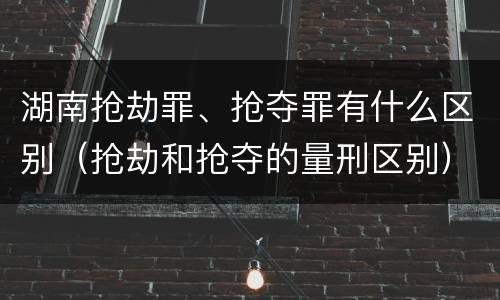 湖南抢劫罪、抢夺罪有什么区别（抢劫和抢夺的量刑区别）