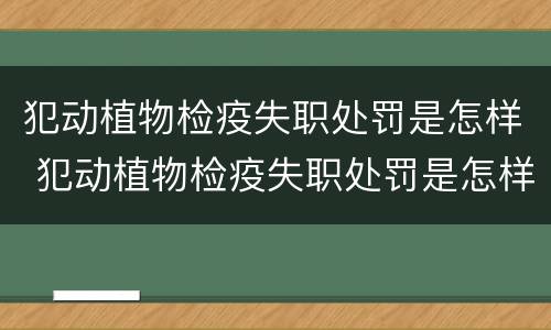 犯动植物检疫失职处罚是怎样 犯动植物检疫失职处罚是怎样的