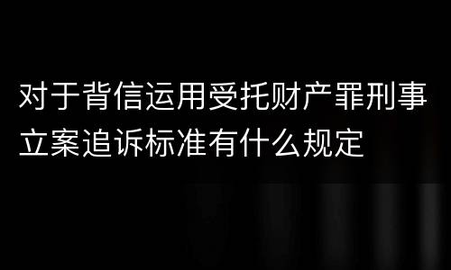 对于背信运用受托财产罪刑事立案追诉标准有什么规定