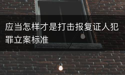 应当怎样才是打击报复证人犯罪立案标准