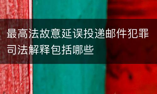 最高法故意延误投递邮件犯罪司法解释包括哪些