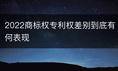 2022商标权专利权差别到底有何表现